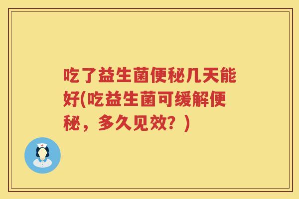 吃了益生菌几天能好(吃益生菌可缓解,多久见效?) 吃了益生菌几天能好(吃益生菌可缓解,多久见效?)