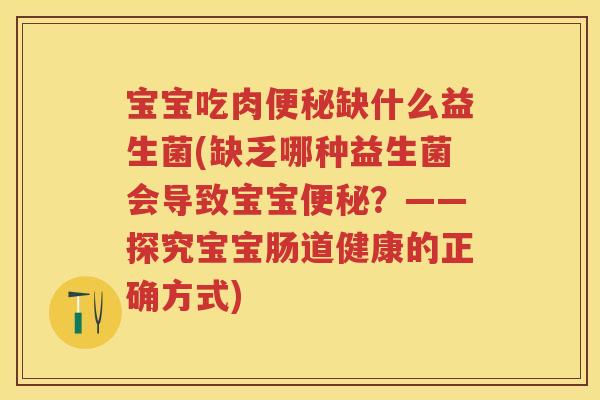 宝宝吃肉缺什么益生菌(缺乏哪种益生菌会导致宝宝?——探究宝宝肠道健康的正确方式) 宝宝吃肉缺什么益生菌(缺乏哪种益生菌会导致宝宝?——探究宝宝肠道健康的正确方式)