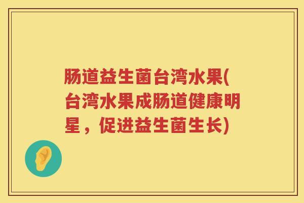 肠道益生菌台湾水果(台湾水果成肠道健康明星,促进益生菌生长) 肠道益生菌台湾水果(台湾水果成肠道健康明星,促进益生菌生长)