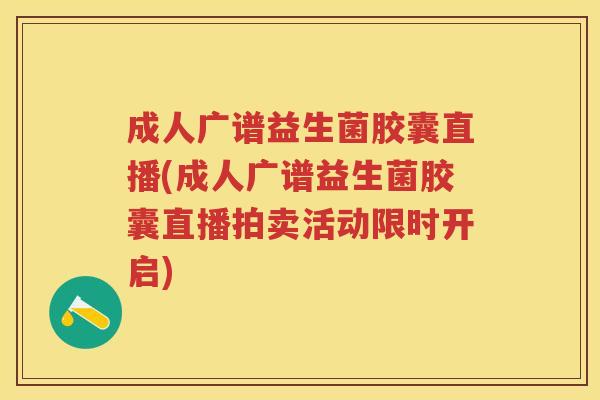 成人广谱益生菌胶囊直播(成人广谱益生菌胶囊直播拍卖活动限时开启) 成人广谱益生菌胶囊直播(成人广谱益生菌胶囊直播拍卖活动限时开启)