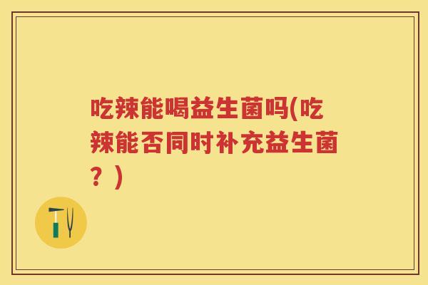 吃辣能喝益生菌吗(吃辣能否同时补充益生菌?) 吃辣能喝益生菌吗(吃辣能否同时补充益生菌?)