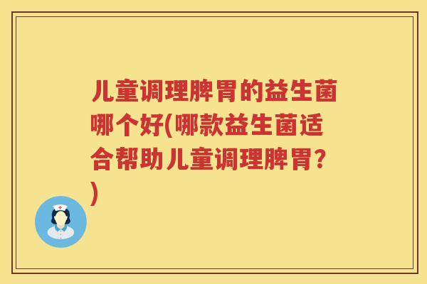 儿童调理脾胃的益生菌哪个好(哪款益生菌适合帮助儿童调理脾胃？)