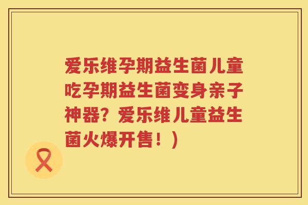 爱乐维孕期益生菌儿童吃孕期益生菌变身亲子神器?爱乐维儿童益生菌火爆开售!) 爱乐维孕期益生菌儿童吃孕期益生菌变身亲子神器?爱乐维儿童益生菌火爆开售!)