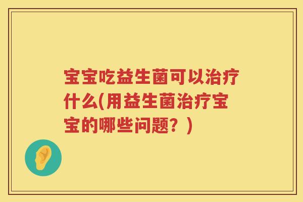 宝宝吃益生菌可以什么(用益生菌宝宝的哪些问题?) 宝宝吃益生菌可以什么(用益生菌宝宝的哪些问题?)