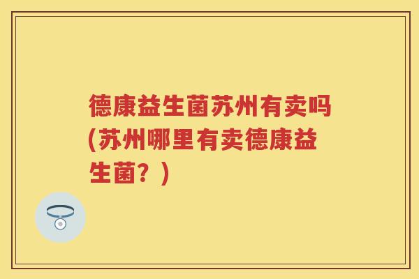 德康益生菌苏州有卖吗(苏州哪里有卖德康益生菌?) 德康益生菌苏州有卖吗(苏州哪里有卖德康益生菌?)