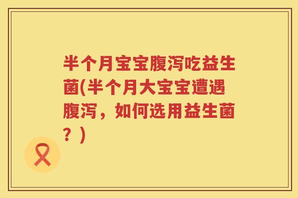 半个月宝宝吃益生菌(半个月大宝宝遭遇,如何选用益生菌?) 半个月宝宝吃益生菌(半个月大宝宝遭遇,如何选用益生菌?)