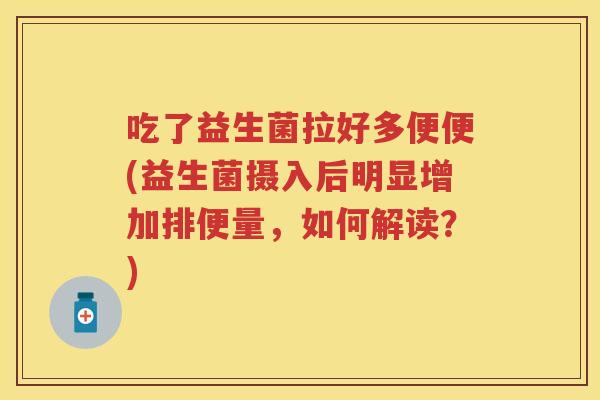吃了益生菌拉好多便便(益生菌摄入后明显增加排便量,如何解读?) 吃了益生菌拉好多便便(益生菌摄入后明显增加排便量,如何解读?)
