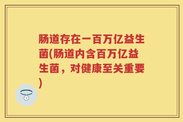 肠道存在一百万亿益生菌(肠道内含百万亿益生菌,对健康至关重要) 肠道存在一百万亿益生菌(肠道内含百万亿益生菌,对健康至关重要)