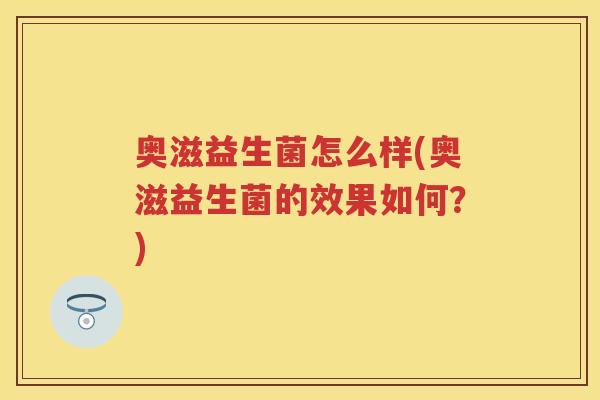 奥滋益生菌怎么样(奥滋益生菌的效果如何?) 奥滋益生菌怎么样(奥滋益生菌的效果如何?)