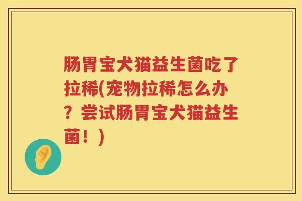 肠胃宝犬猫益生菌吃了拉稀(宠物拉稀怎么办?尝试肠胃宝犬猫益生菌!) 肠胃宝犬猫益生菌吃了拉稀(宠物拉稀怎么办?尝试肠胃宝犬猫益生菌!)