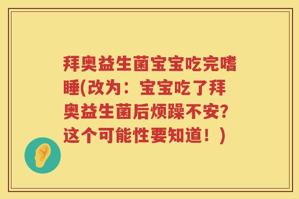 拜奥益生菌宝宝吃完嗜睡(改为:宝宝吃了拜奥益生菌后烦躁不安?这个可能性要知道!) 拜奥益生菌宝宝吃完嗜睡(改为:宝宝吃了拜奥益生菌后烦躁不安?这个可能性要知道!)