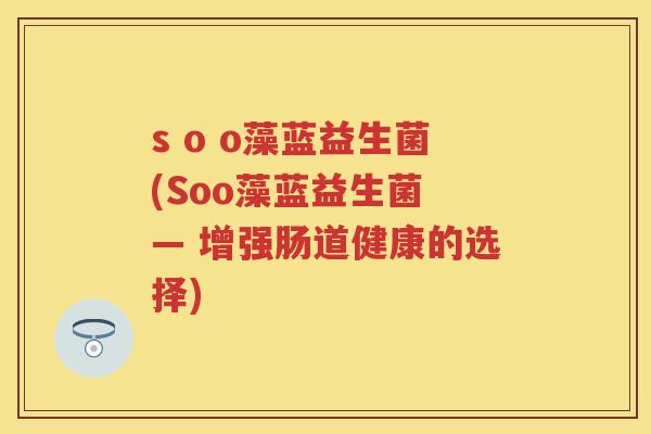 s o o藻蓝益生菌(Soo藻蓝益生菌 — 增强肠道健康的选择)