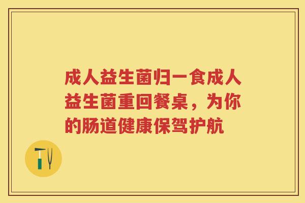 成人益生菌归一食成人益生菌重回餐桌,为你的肠道健康保驾护航 成人益生菌归一食成人益生菌重回餐桌,为你的肠道健康保驾护航