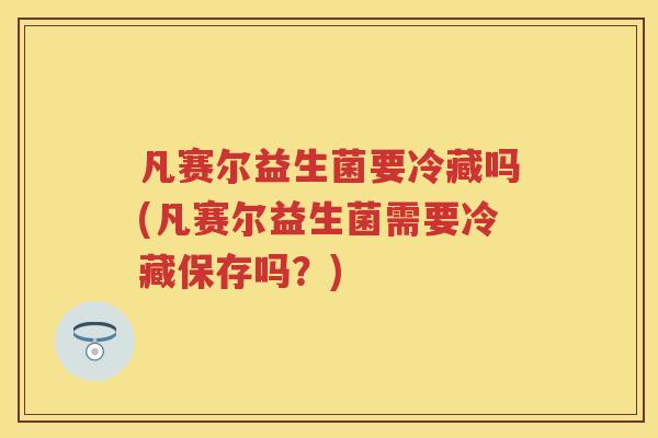 凡赛尔益生菌要冷藏吗(凡赛尔益生菌需要冷藏保存吗?) 凡赛尔益生菌要冷藏吗(凡赛尔益生菌需要冷藏保存吗?)