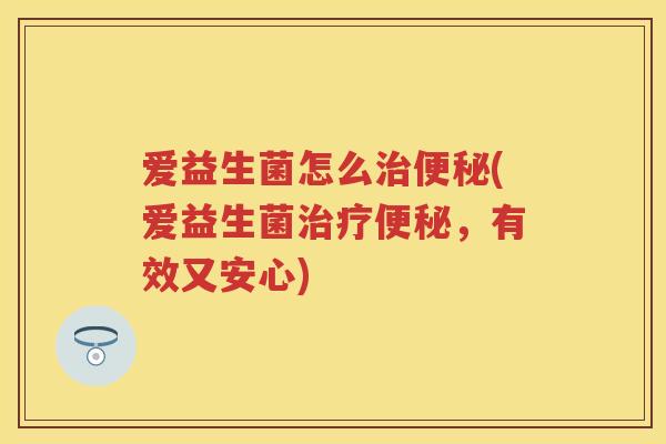 爱益生菌怎么(爱益生菌,有效又安心) 爱益生菌怎么(爱益生菌,有效又安心)