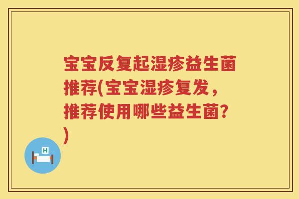 宝宝反复起益生菌推荐(宝宝复发,推荐使用哪些益生菌?) 宝宝反复起益生菌推荐(宝宝复发,推荐使用哪些益生菌?)