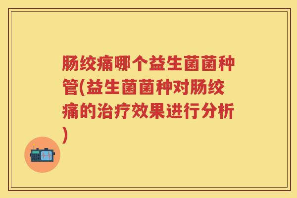 肠绞痛哪个益生菌菌种管(益生菌菌种对肠绞痛的效果进行分析)