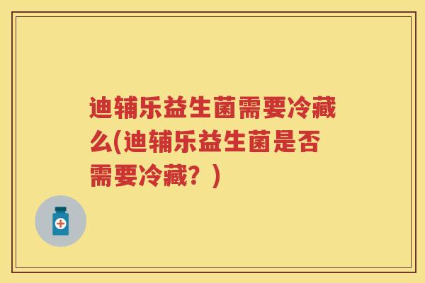 迪辅乐益生菌需要冷藏么(迪辅乐益生菌是否需要冷藏?) 迪辅乐益生菌需要冷藏么(迪辅乐益生菌是否需要冷藏?)