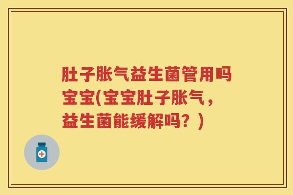 肚子益生菌管用吗宝宝(宝宝肚子,益生菌能缓解吗?) 肚子益生菌管用吗宝宝(宝宝肚子,益生菌能缓解吗?)