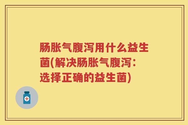肠用什么益生菌(解决肠:选择正确的益生菌) 肠用什么益生菌(解决肠:选择正确的益生菌)
