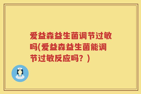 爱益森益生菌调节吗(爱益森益生菌能调节反应吗？)