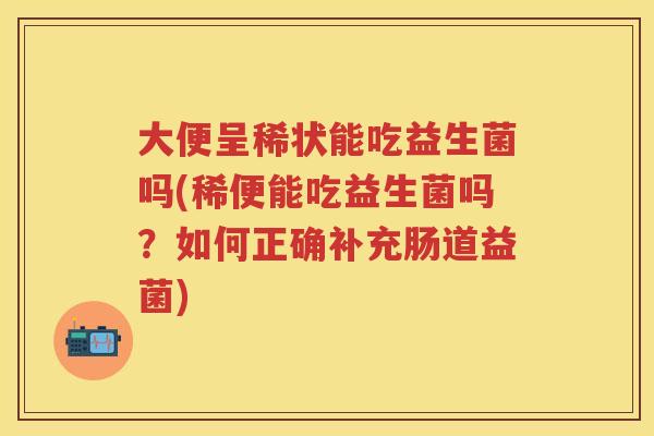 大便呈稀状能吃益生菌吗(稀便能吃益生菌吗?如何正确补充肠道益菌) 大便呈稀状能吃益生菌吗(稀便能吃益生菌吗?如何正确补充肠道益菌)