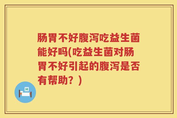 肠胃不好吃益生菌能好吗(吃益生菌对肠胃不好引起的是否有帮助?) 肠胃不好吃益生菌能好吗(吃益生菌对肠胃不好引起的是否有帮助?)