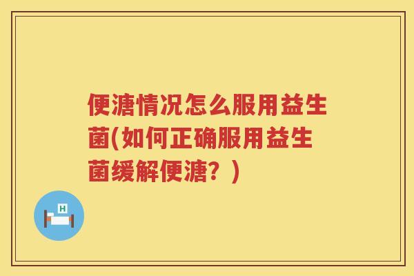 便溏情况怎么服用益生菌(如何正确服用益生菌缓解便溏?) 便溏情况怎么服用益生菌(如何正确服用益生菌缓解便溏?)