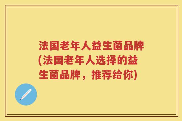 法国老年人益生菌品牌(法国老年人选择的益生菌品牌,推荐给你) 法国老年人益生菌品牌(法国老年人选择的益生菌品牌,推荐给你)