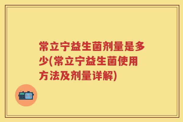 常立宁益生菌剂量是多少(常立宁益生菌使用方法及剂量详解) 常立宁益生菌剂量是多少(常立宁益生菌使用方法及剂量详解)