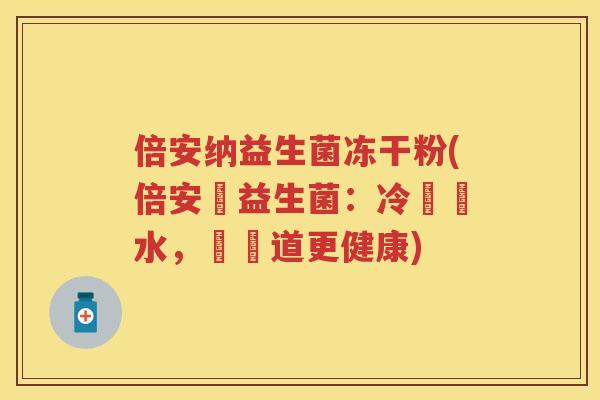 倍安纳益生菌冻干粉(倍安納益生菌:冷凍脫水,讓腸道更健康) 倍安纳益生菌冻干粉(倍安納益生菌:冷凍脫水,讓腸道更健康)