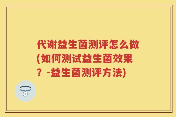代谢益生菌测评怎么做(如何测试益生菌效果?-益生菌测评方法) 代谢益生菌测评怎么做(如何测试益生菌效果?-益生菌测评方法)