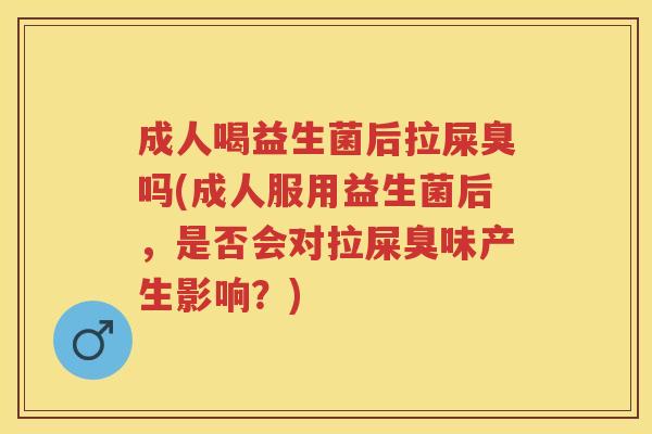 成人喝益生菌后拉屎臭吗(成人服用益生菌后,是否会对拉屎臭味产生影响?) 成人喝益生菌后拉屎臭吗(成人服用益生菌后,是否会对拉屎臭味产生影响?)