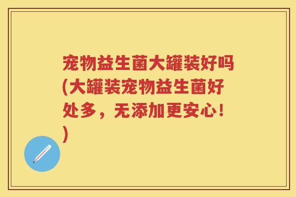 宠物益生菌大罐装好吗(大罐装宠物益生菌好处多，无添加更安心！)