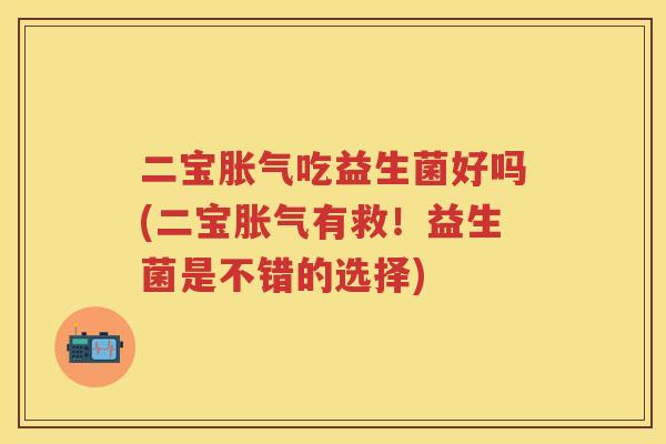 二宝吃益生菌好吗(二宝有救!益生菌是不错的选择) 二宝吃益生菌好吗(二宝有救!益生菌是不错的选择)