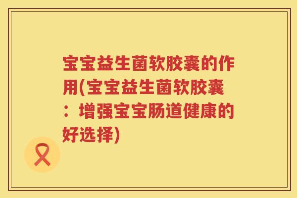 宝宝益生菌软胶囊的作用(宝宝益生菌软胶囊:增强宝宝肠道健康的好选择) 宝宝益生菌软胶囊的作用(宝宝益生菌软胶囊:增强宝宝肠道健康的好选择)