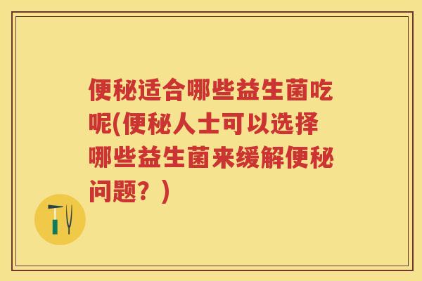 适合哪些益生菌吃呢(人士可以选择哪些益生菌来缓解问题?) 适合哪些益生菌吃呢(人士可以选择哪些益生菌来缓解问题?)