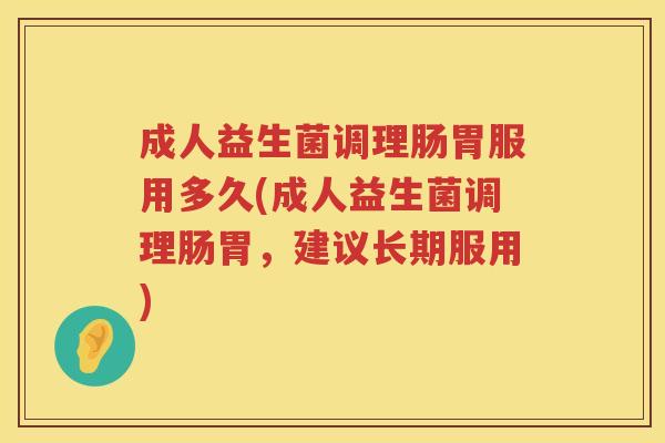 成人益生菌调理肠胃服用多久(成人益生菌调理肠胃,建议长期服用) 成人益生菌调理肠胃服用多久(成人益生菌调理肠胃,建议长期服用)