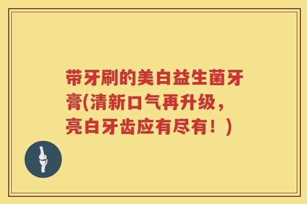带牙刷的美白益生菌牙膏(清新口气再升级，亮白牙齿应有尽有！)