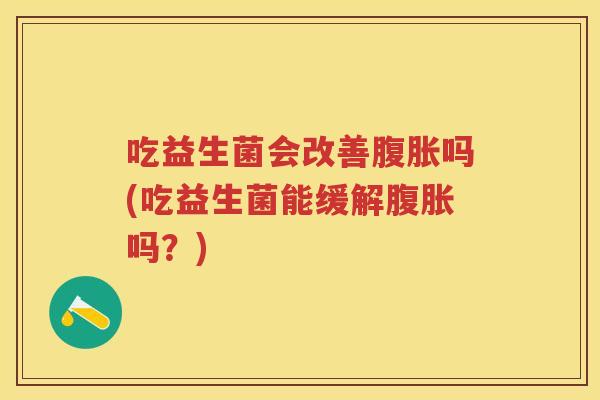 吃益生菌会改善吗(吃益生菌能缓解吗?) 吃益生菌会改善吗(吃益生菌能缓解吗?)