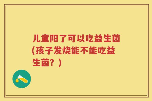 儿童阳了可以吃益生菌(孩子发烧能不能吃益生菌?) 儿童阳了可以吃益生菌(孩子发烧能不能吃益生菌?)