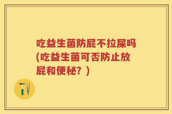 吃益生菌防屁不拉屎吗(吃益生菌可否防止放屁和?) 吃益生菌防屁不拉屎吗(吃益生菌可否防止放屁和?)