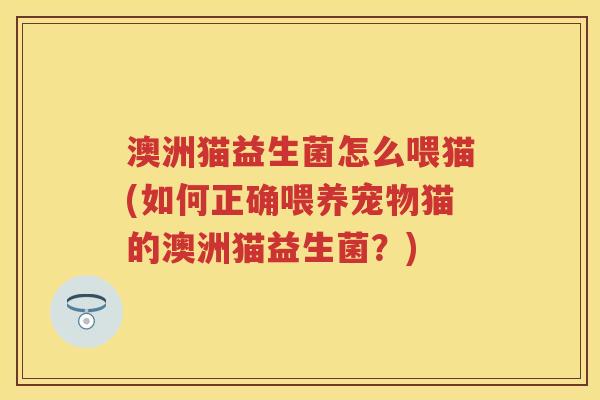 澳洲猫益生菌怎么喂猫(如何正确喂养宠物猫的澳洲猫益生菌?) 澳洲猫益生菌怎么喂猫(如何正确喂养宠物猫的澳洲猫益生菌?)