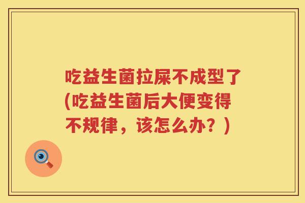 吃益生菌拉屎不成型了(吃益生菌后大便变得不规律,该怎么办?) 吃益生菌拉屎不成型了(吃益生菌后大便变得不规律,该怎么办?)