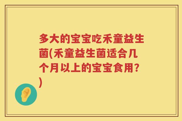 多大的宝宝吃禾童益生菌(禾童益生菌适合几个月以上的宝宝食用?) 多大的宝宝吃禾童益生菌(禾童益生菌适合几个月以上的宝宝食用?)