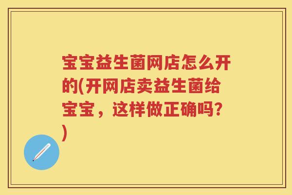 宝宝益生菌网店怎么开的(开网店卖益生菌给宝宝，这样做正确吗？)