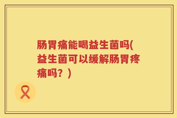 肠胃痛能喝益生菌吗(益生菌可以缓解肠胃吗？)