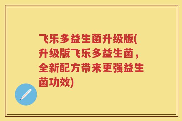 飞乐多益生菌升级版(升级版飞乐多益生菌,全新配方带来更强益生菌功效) 飞乐多益生菌升级版(升级版飞乐多益生菌,全新配方带来更强益生菌功效)