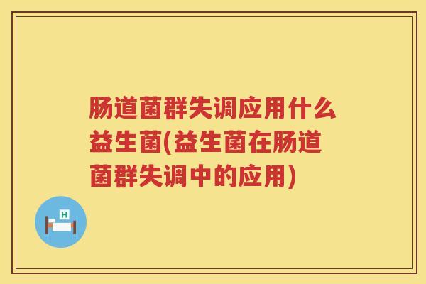 肠道菌群失调应用什么益生菌(益生菌在肠道菌群失调中的应用) 肠道菌群失调应用什么益生菌(益生菌在肠道菌群失调中的应用)