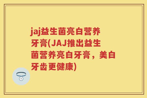 jaj益生菌亮白营养牙膏(JAJ推出益生菌营养亮白牙膏，美白牙齿更健康)